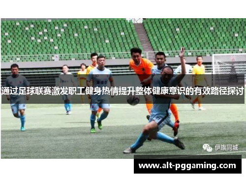 通过足球联赛激发职工健身热情提升整体健康意识的有效路径探讨