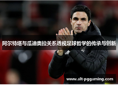 阿尔特塔与瓜迪奥拉关系透视足球哲学的传承与创新