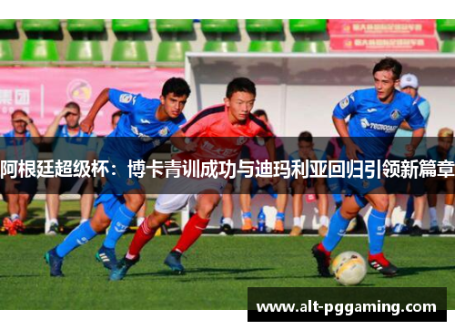 阿根廷超级杯：博卡青训成功与迪玛利亚回归引领新篇章