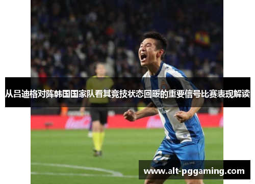 从吕迪格对阵韩国国家队看其竞技状态回暖的重要信号比赛表现解读