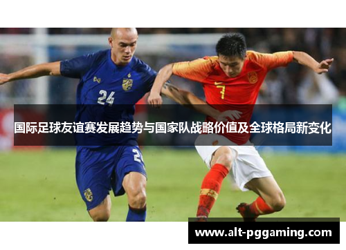 国际足球友谊赛发展趋势与国家队战略价值及全球格局新变化