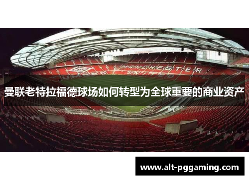 曼联老特拉福德球场如何转型为全球重要的商业资产