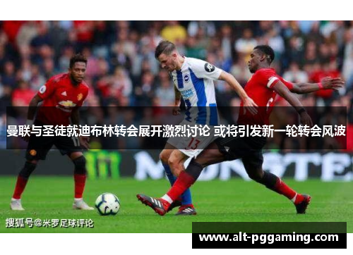 曼联与圣徒就迪布林转会展开激烈讨论 或将引发新一轮转会风波