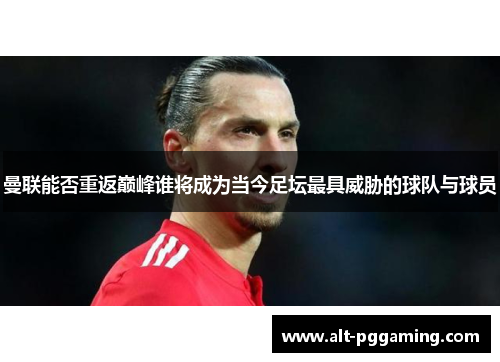 曼联能否重返巅峰谁将成为当今足坛最具威胁的球队与球员