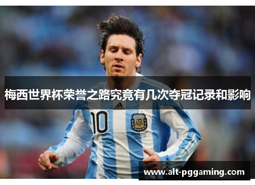 梅西世界杯荣誉之路究竟有几次夺冠记录和影响