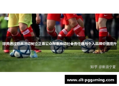 球员通过慈善活动树立正面公众形象推动社会责任感与个人品牌价值提升