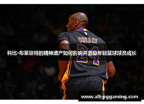 科比·布莱恩特的精神遗产如何影响并激励年轻篮球球员成长
